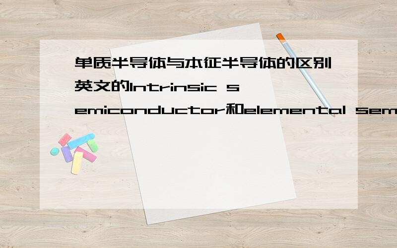 单质半导体与本征半导体的区别英文的Intrinsic semiconductor和elemental semiconductor的区别是什么?