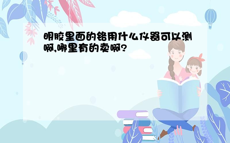 明胶里面的铬用什么仪器可以测啊,哪里有的卖啊?