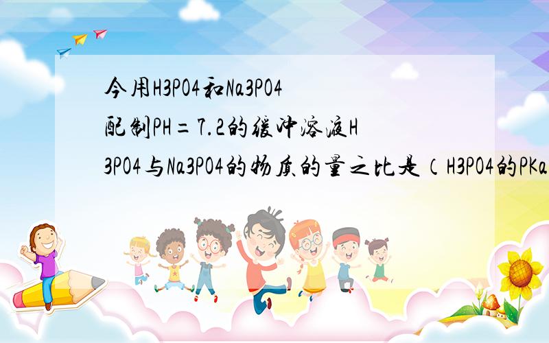 今用H3PO4和Na3PO4配制PH=7.2的缓冲溶液H3PO4与Na3PO4的物质的量之比是（H3PO4的PKa1,PKa2,PKa3分别是2.12,7.20,12.4）A,一比二 B二比三 C三比二 D,一比一