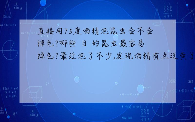 直接用75度酒精泡昆虫会不会掉色?哪些 目 的昆虫最容易掉色?最近泡了不少,发现酒精有点泛黄了.