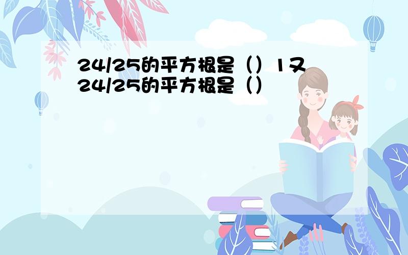 24/25的平方根是（）1又24/25的平方根是（）