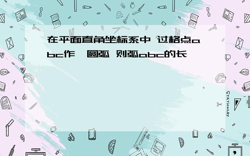 在平面直角坐标系中 过格点abc作一圆弧 则弧abc的长