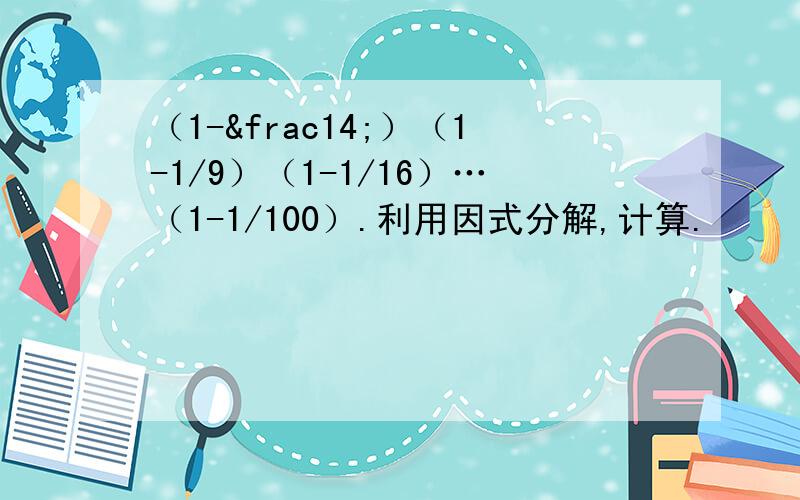 （1-¼）（1-1/9）（1-1/16）…（1-1/100）.利用因式分解,计算.