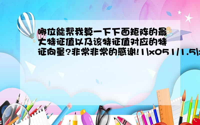 哪位能帮我算一下下面矩阵的最大特征值以及该特征值对应的特征向量?非常非常的感谢!1\x051/1.5\x051\x052.3331.5\x051\x051.5\x0541\x051/1.5\x051\x052.3331/2.333\x051/4\x051/2.333\x051