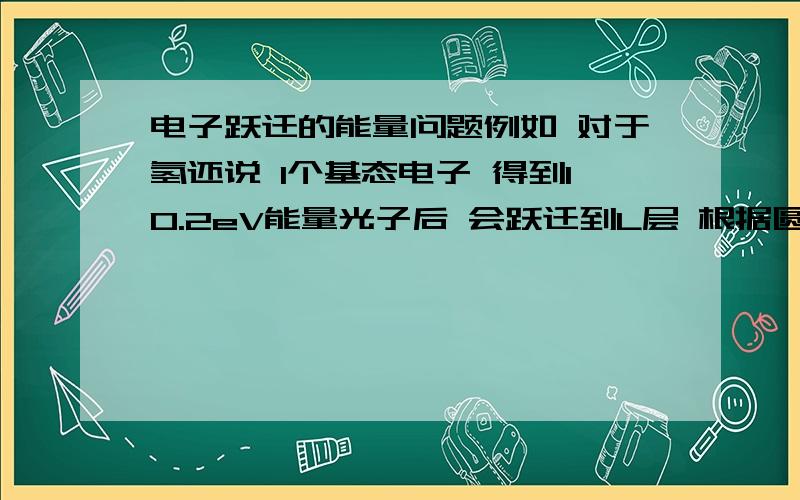 电子跃迁的能量问题例如 对于氢还说 1个基态电子 得到10.2eV能量光子后 会跃迁到L层 根据圆周运动和库仑力的关系 即动能减小 但是光子的能量全部用来提供势能 那么 动能减小到那里去了?