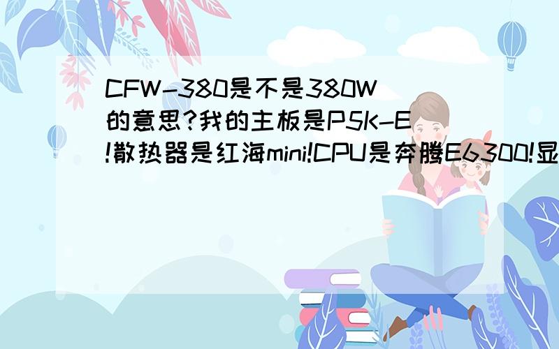 CFW-380是不是380W的意思?我的主板是P5K-E!散热器是红海mini!CPU是奔腾E6300!显卡是9400GT!硬盘是WDC WD3200AACS-32ZUBO!内存DDR2 2G 800!请问陪多少W的电源或是什么电源?要可以超频的!