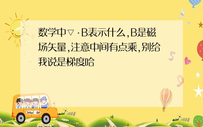 数学中▽·B表示什么,B是磁场矢量,注意中间有点乘,别给我说是梯度哈