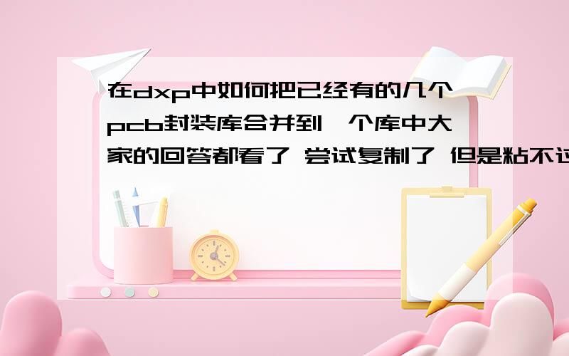 在dxp中如何把已经有的几个pcb封装库合并到一个库中大家的回答都看了 尝试复制了 但是粘不过去 我是想把现有的几个库合并 用起来能方便些