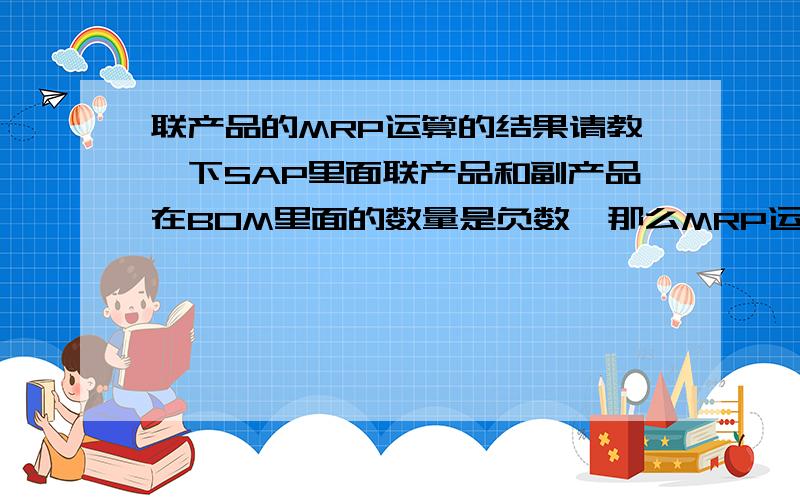 联产品的MRP运算的结果请教一下SAP里面联产品和副产品在BOM里面的数量是负数,那么MRP运算会将联产品和副产品运算出来吗