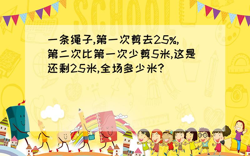 一条绳子,第一次剪去25%,第二次比第一次少剪5米,这是还剩25米,全场多少米?