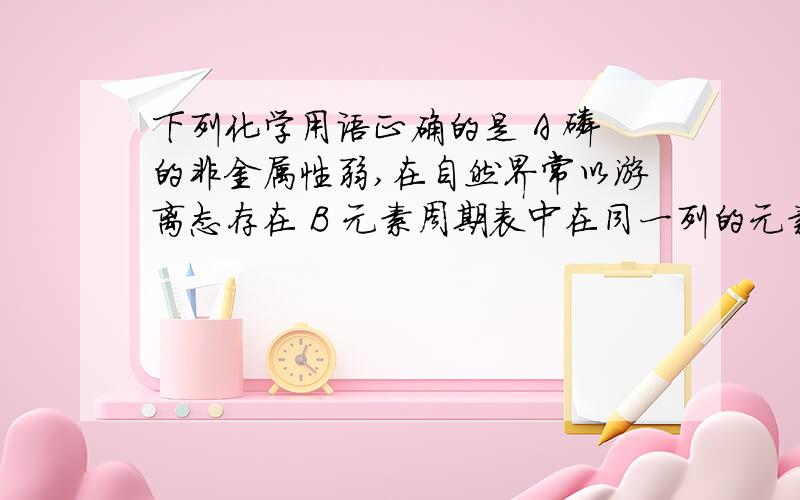 下列化学用语正确的是 A 磷的非金属性弱,在自然界常以游离态存在 B 元素周期表中在同一列的元素原子最外层电子数都相等 C 含钙锶钡等元素的物质灼烧时会产生特殊颜色 D 被称为国防金属