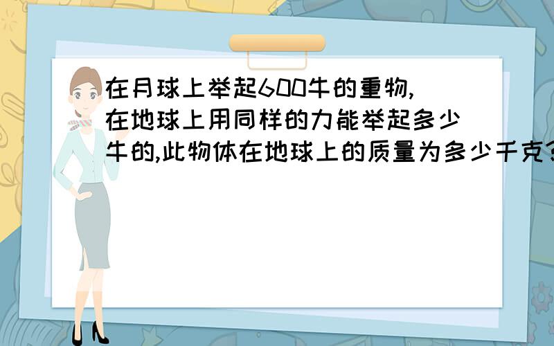 在月球上举起600牛的重物,在地球上用同样的力能举起多少牛的,此物体在地球上的质量为多少千克?第一问老师讲的是600牛,第二问是60千克,但我还是不太懂,希望各位大师能讲解清楚.重力不是