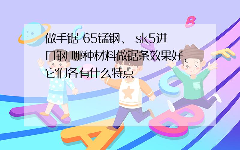 做手锯 65锰钢、 sk5进口钢 哪种材料做锯条效果好,它们各有什么特点