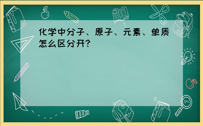 化学中分子、原子、元素、单质怎么区分开?