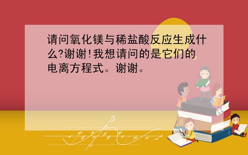 请问氧化镁与稀盐酸反应生成什么?谢谢!我想请问的是它们的电离方程式。谢谢。