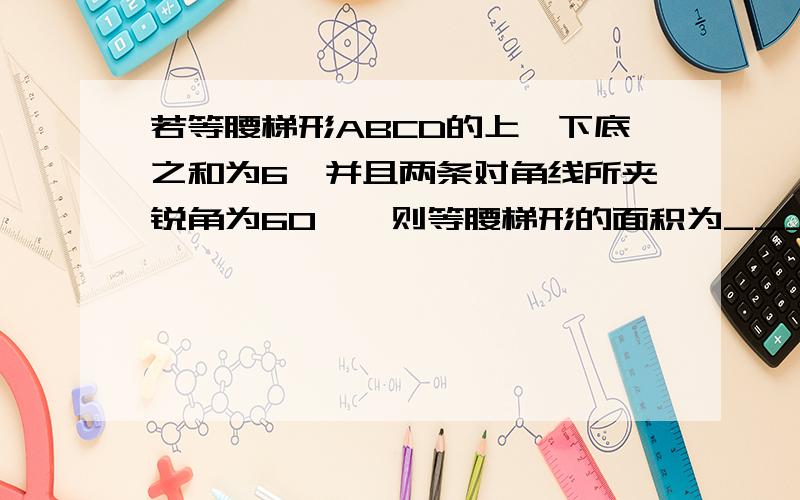 若等腰梯形ABCD的上,下底之和为6,并且两条对角线所夹锐角为60°,则等腰梯形的面积为___