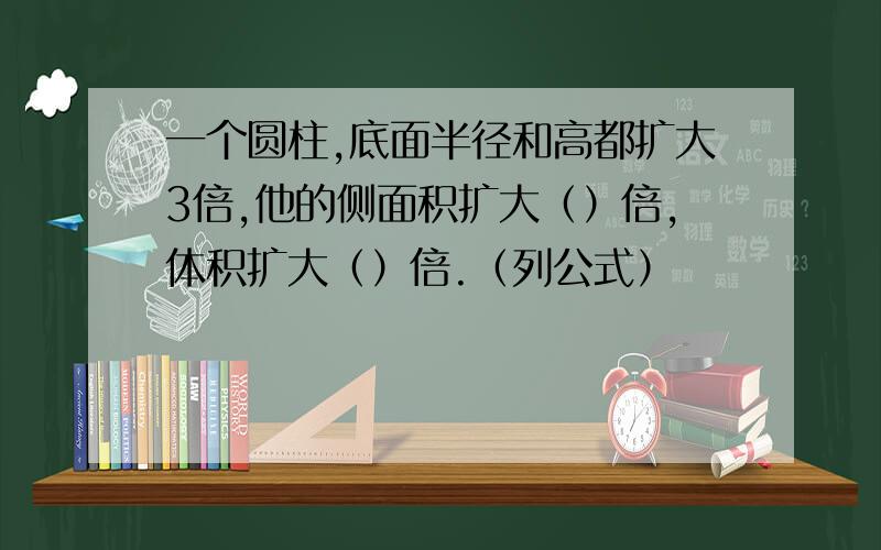 一个圆柱,底面半径和高都扩大3倍,他的侧面积扩大（）倍,体积扩大（）倍.（列公式）