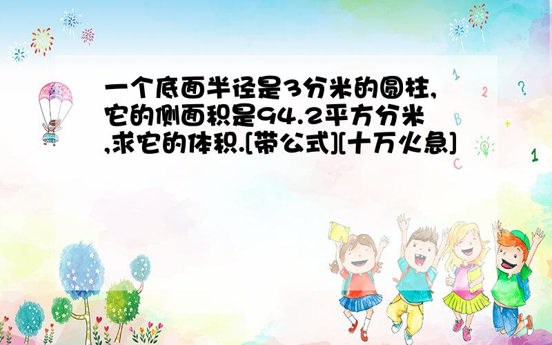 一个底面半径是3分米的圆柱,它的侧面积是94.2平方分米,求它的体积.[带公式][十万火急]