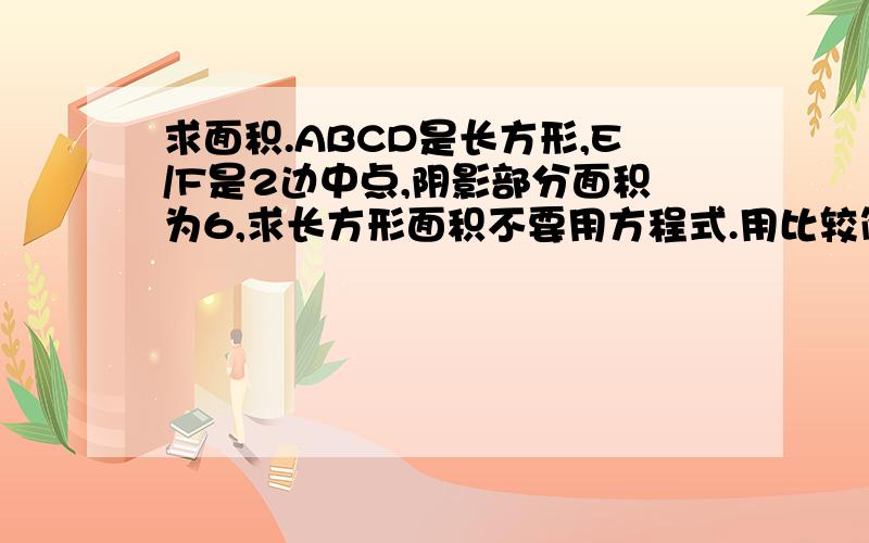 求面积.ABCD是长方形,E/F是2边中点,阴影部分面积为6,求长方形面积不要用方程式.用比较简洁的方法告诉我吧