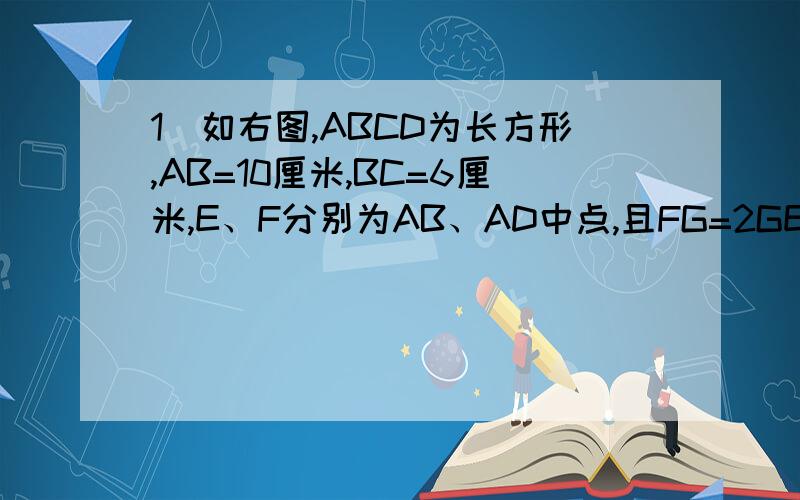 1．如右图,ABCD为长方形,AB=10厘米,BC=6厘米,E、F分别为AB、AD中点,且FG=2GE.求阴影部分的面积.好的加100分