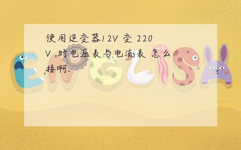 使用逆变器12V 变 220V ,时电压表与电流表 怎么接啊.