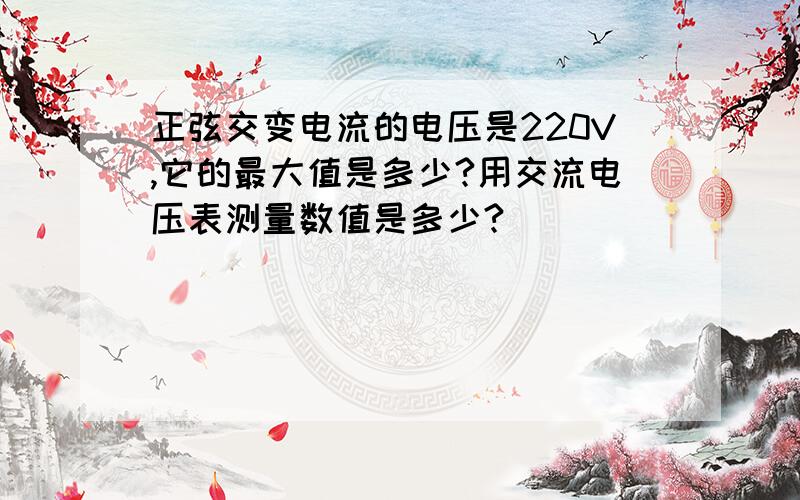 正弦交变电流的电压是220V,它的最大值是多少?用交流电压表测量数值是多少?