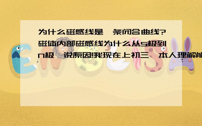 为什么磁感线是一条闭合曲线?磁体内部磁感线为什么从S极到N极,说原因!我现在上初三,本人理解能力有限,请用最易懂的话回答,我会尽快评出最佳答案,