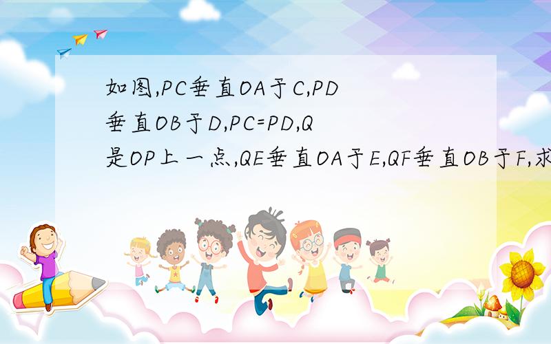 如图,PC垂直OA于C,PD垂直OB于D,PC=PD,Q是OP上一点,QE垂直OA于E,QF垂直OB于F,求证