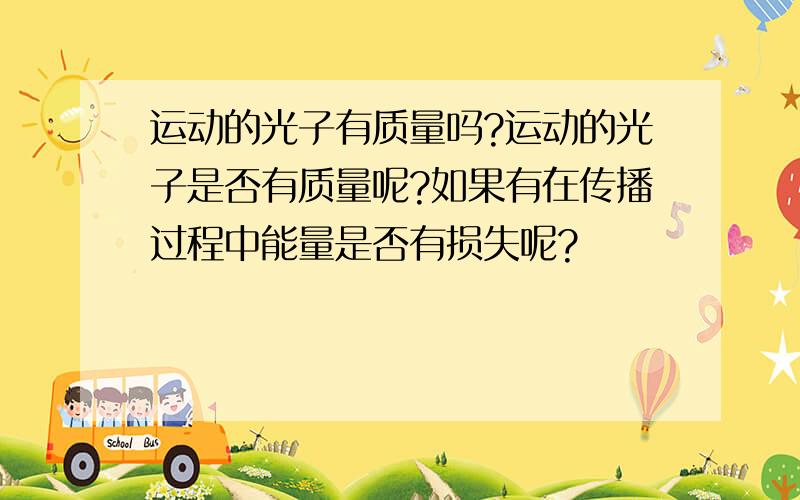 运动的光子有质量吗?运动的光子是否有质量呢?如果有在传播过程中能量是否有损失呢?