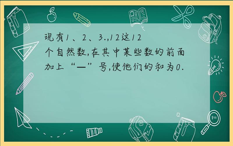 现有1、2、3.,12这12个自然数,在其中某些数的前面加上“—”号,使他们的和为0.