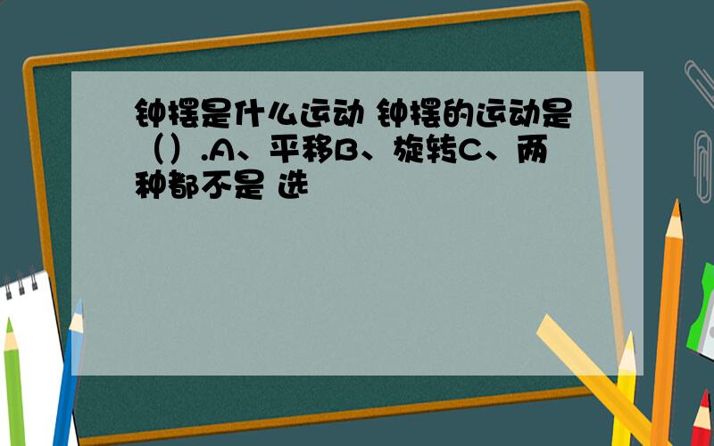 钟摆是什么运动 钟摆的运动是（）.A、平移B、旋转C、两种都不是 选