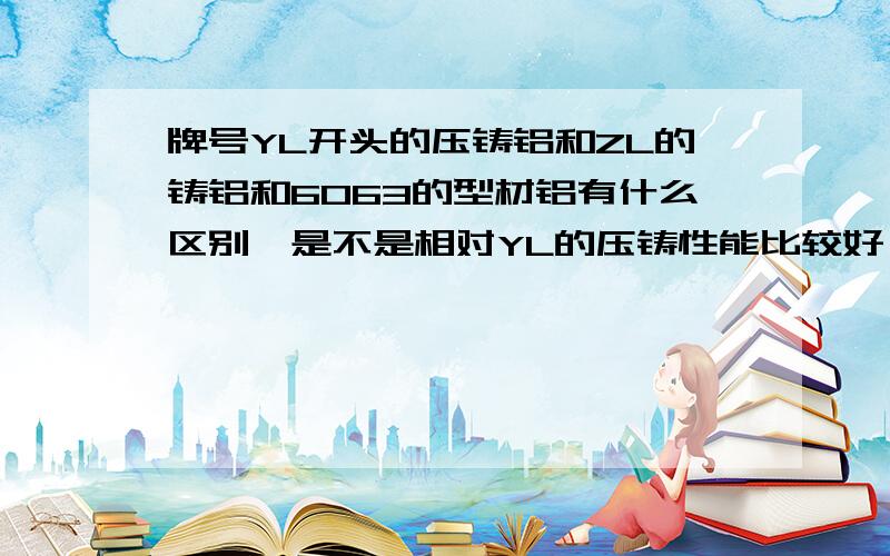 牌号YL开头的压铸铝和ZL的铸铝和6063的型材铝有什么区别,是不是相对YL的压铸性能比较好,ZL的铸造性能好