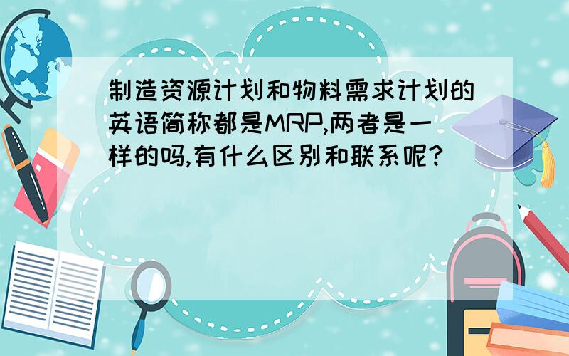 制造资源计划和物料需求计划的英语简称都是MRP,两者是一样的吗,有什么区别和联系呢?