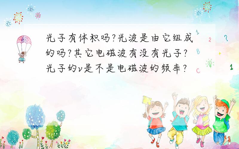 光子有体积吗?光波是由它组成的吗?其它电磁波有没有光子?光子的v是不是电磁波的频率?