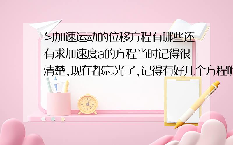 匀加速运动的位移方程有哪些还有求加速度a的方程当时记得很清楚,现在都忘光了,记得有好几个方程呢.