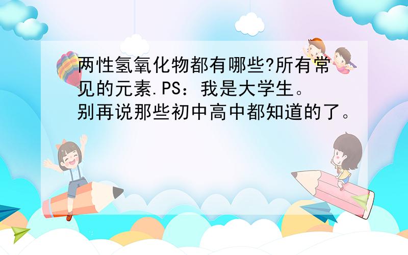 两性氢氧化物都有哪些?所有常见的元素.PS：我是大学生。别再说那些初中高中都知道的了。