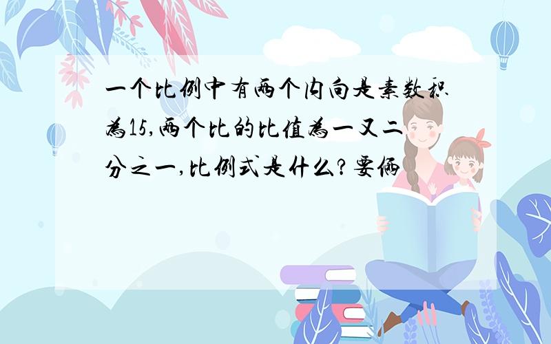 一个比例中有两个内向是素数积为15,两个比的比值为一又二分之一,比例式是什么?要俩