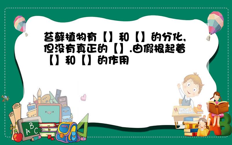 苔藓植物有【】和【】的分化,但没有真正的【】.由假根起着【】和【】的作用