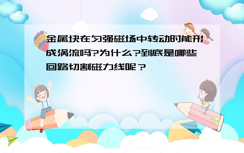 金属块在匀强磁场中转动时能形成涡流吗?为什么?到底是哪些回路切割磁力线呢？