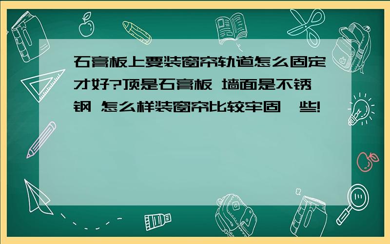 石膏板上要装窗帘轨道怎么固定才好?顶是石膏板 墙面是不锈钢 怎么样装窗帘比较牢固一些!