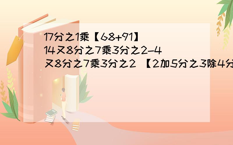 17分之1乘【68+91】 14又8分之7乘3分之2-4又8分之7乘3分之2 【2加5分之3除4分之3】除7分之4 能简算的简算