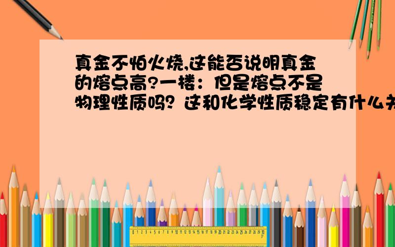 真金不怕火烧,这能否说明真金的熔点高?一楼：但是熔点不是物理性质吗？这和化学性质稳定有什么关系？