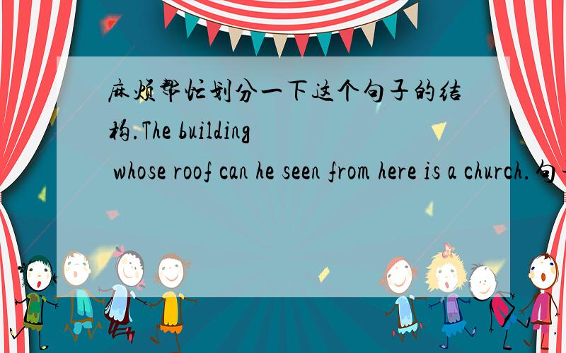 麻烦帮忙划分一下这个句子的结构.The building whose roof can he seen from here is a church.句子能看得懂,但是从句划分不出来.主句是什么The building is a church?但是whose roof can he seen from here 都是定语从句