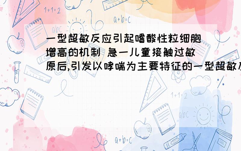 一型超敏反应引起嗜酸性粒细胞增高的机制 急一儿童接触过敏原后,引发以哮喘为主要特征的一型超敏反应,在血清学检查中发现其IgE和嗜酸性粒细胞显著增高,其机制是什么?