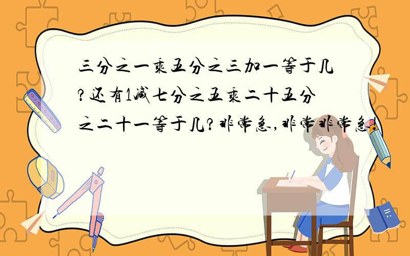 三分之一乘五分之三加一等于几?还有1减七分之五乘二十五分之二十一等于几?非常急,非常非常急!