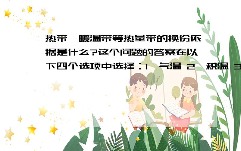 热带、暖温带等热量带的换份依据是什么?这个问题的答案在以下四个选项中选择：1、气温 2、积温 3、均温 4、温差