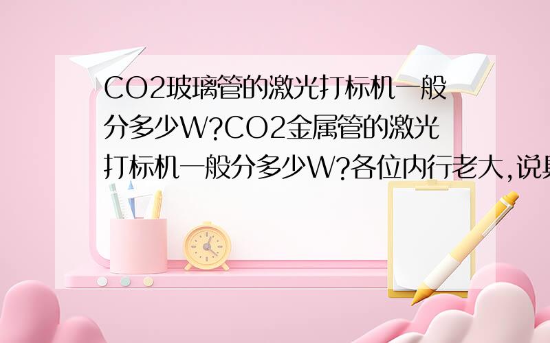 CO2玻璃管的激光打标机一般分多少W?CO2金属管的激光打标机一般分多少W?各位内行老大,说具体点,分别多少W,用于打什么材质,以及功率是多大时可以用来做雕刻切割?都说清楚点,