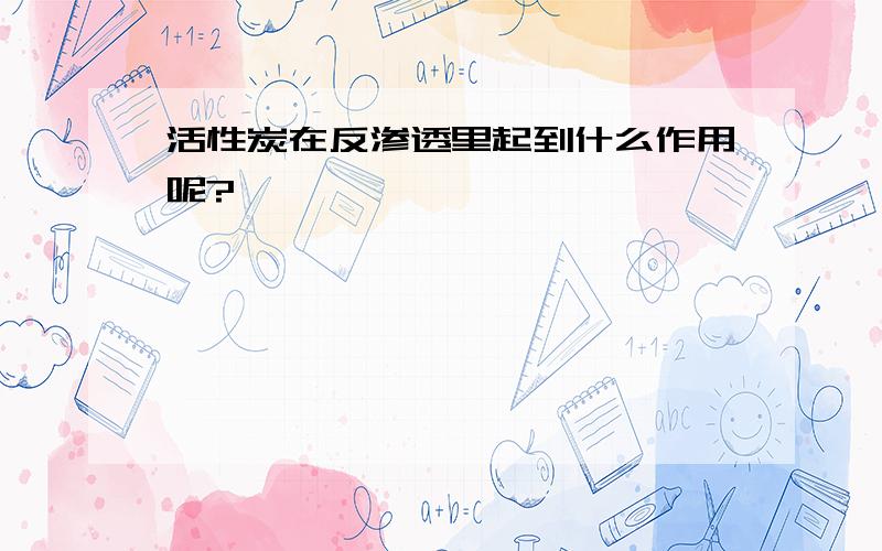 活性炭在反渗透里起到什么作用呢?