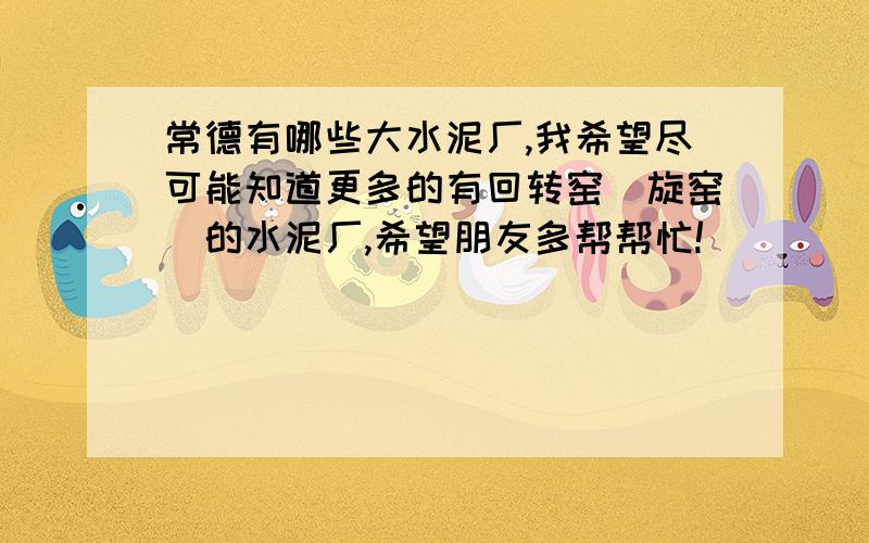 常德有哪些大水泥厂,我希望尽可能知道更多的有回转窑（旋窑）的水泥厂,希望朋友多帮帮忙!