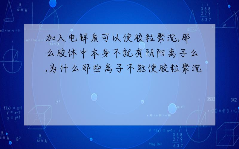 加入电解质可以使胶粒聚沉,那么胶体中本身不就有阴阳离子么,为什么那些离子不能使胶粒聚沉